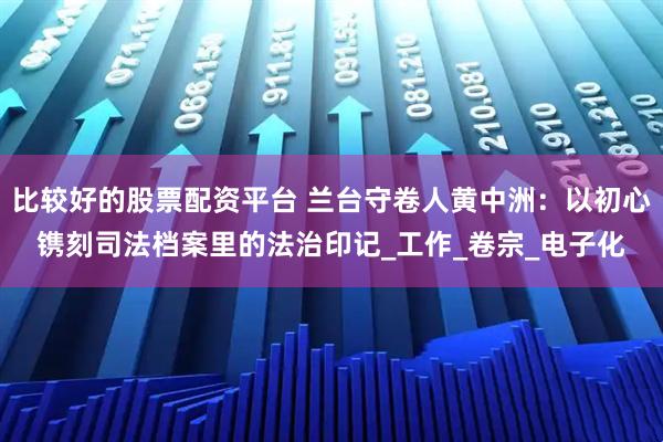 比较好的股票配资平台 兰台守卷人黄中洲：以初心镌刻司法档案里的法治印记_工作_卷宗_电子化