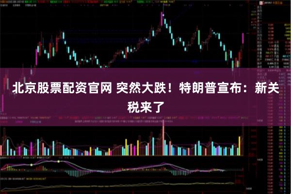 北京股票配资官网 突然大跌！特朗普宣布：新关税来了