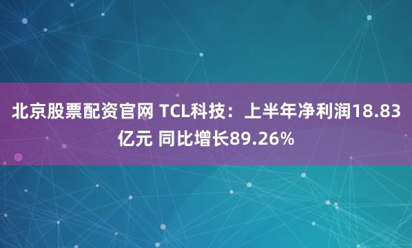 北京股票配资官网 TCL科技：上半年净利润18.83亿元 同比增长89.26%