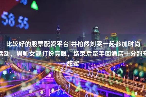 比较好的股票配资平台 井柏然刘雯一起参加时尚活动，男帅女靓打扮亮眼，结束后牵手回酒店十分甜蜜