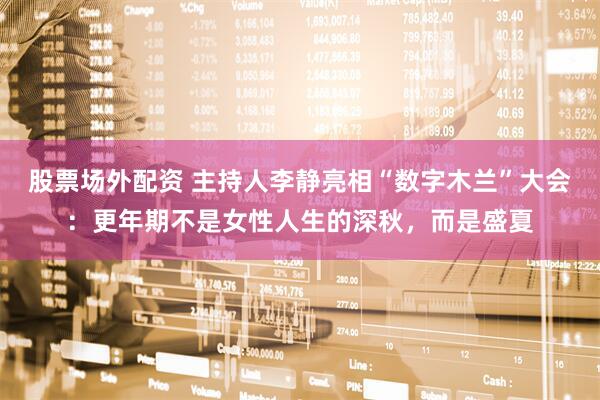 股票场外配资 主持人李静亮相“数字木兰”大会：更年期不是女性人生的深秋，而是盛夏