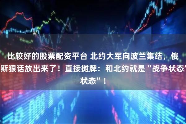 比较好的股票配资平台 北约大军向波兰集结，俄罗斯狠话放出来了！直接摊牌：和北约就是“战争状态”！