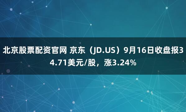 北京股票配资官网 京东（JD.US）9月16日收盘报34.71美元/股，涨3.24%
