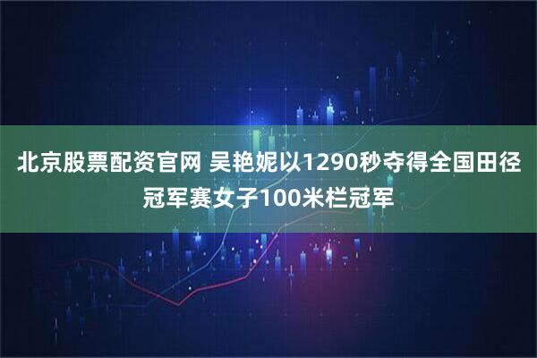 北京股票配资官网 吴艳妮以1290秒夺得全国田径冠军赛女子100米栏冠军
