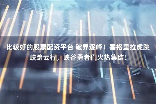 比较好的股票配资平台 破界逐峰！香格里拉虎跳峡踏云行，峡谷勇者们火热集结！