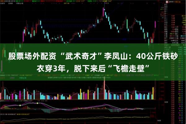 股票场外配资 “武术奇才”李凤山：40公斤铁砂衣穿3年，脱下来后“飞檐走壁”