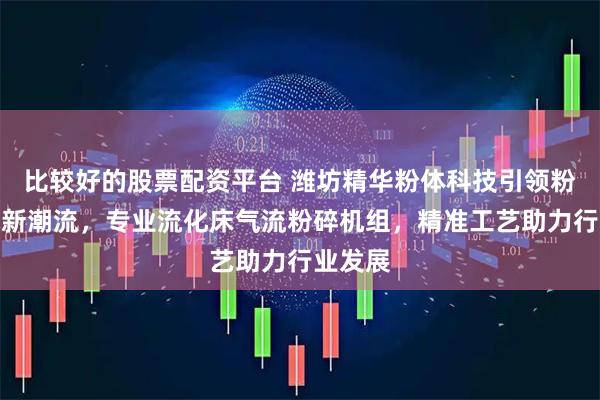 比较好的股票配资平台 潍坊精华粉体科技引领粉碎技术新潮流，专业流化床气流粉碎机组，精准工艺助力行业发展