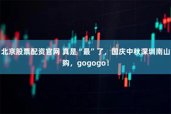 北京股票配资官网 真是“最”了，国庆中秋深圳南山购，gogogo！