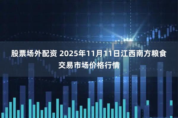 股票场外配资 2025年11月11日江西南方粮食交易市场价格行情