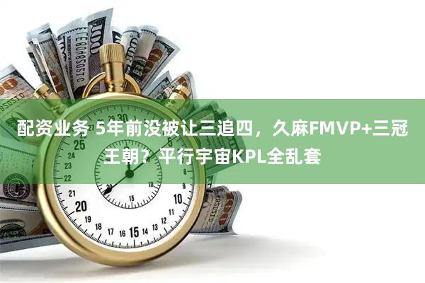 配资业务 5年前没被让三追四，久麻FMVP+三冠王朝？平行宇宙KPL全乱套