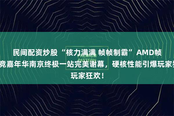 民间配资炒股 “核力满满 帧帧制霸” AMD帧香电竞嘉年华南京终极一站完美谢幕，硬核性能引爆玩家狂欢！