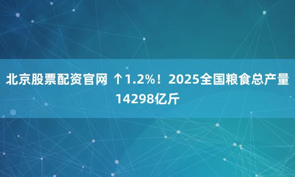 北京股票配资官网 ↑1.2%！2025全国粮食总产量14298亿斤