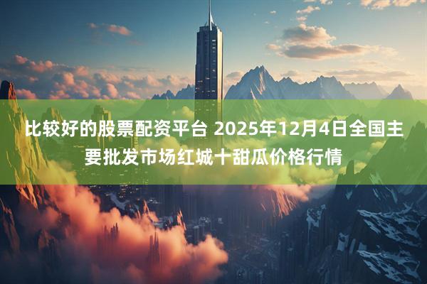 比较好的股票配资平台 2025年12月4日全国主要批发市场红城十甜瓜价格行情