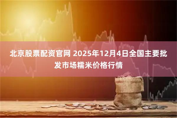北京股票配资官网 2025年12月4日全国主要批发市场糯米价格行情