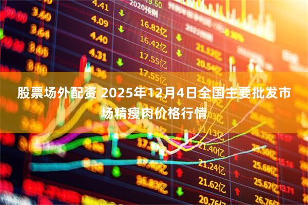 股票场外配资 2025年12月4日全国主要批发市场精瘦肉价格行情