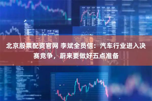 北京股票配资官网 李斌全员信：汽车行业进入决赛竞争，蔚来要做好五点准备