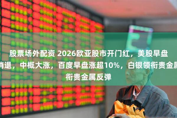 股票场外配资 2026欧亚股市开门红，美股早盘涨势消退，中概大涨，百度早盘涨超10%，白银领衔贵金属反弹