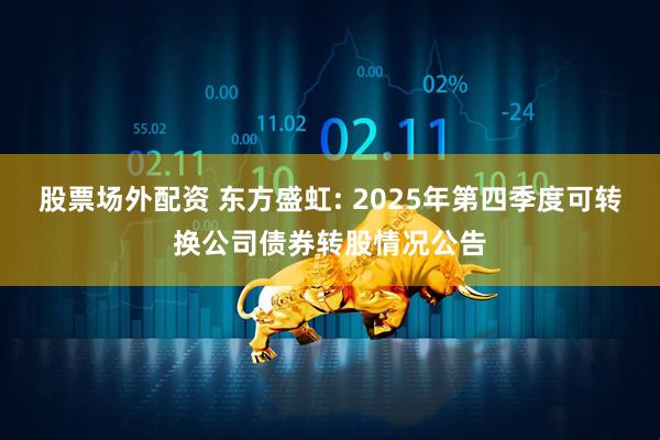 股票场外配资 东方盛虹: 2025年第四季度可转换公司债券转股情况公告