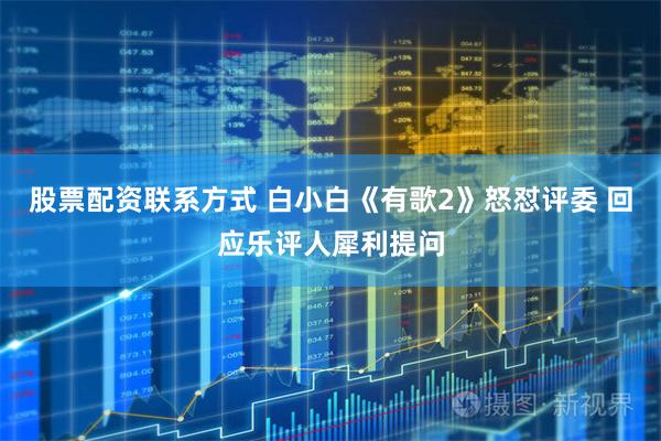 股票配资联系方式 白小白《有歌2》怒怼评委 回应乐评人犀利提问